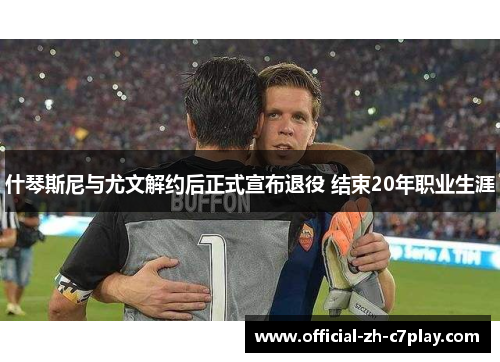 什琴斯尼与尤文解约后正式宣布退役 结束20年职业生涯 什琴斯尼与尤文解约后正式宣布退役 结束20年职业生涯