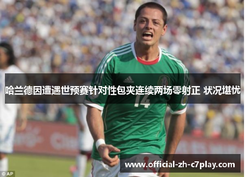 哈兰德因遭遇世预赛针对性包夹连续两场零射正 状况堪忧 哈兰德因遭遇世预赛针对性包夹连续两场零射正 状况堪忧