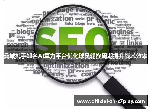 曼城携手知名AI算力平台优化球员轮换周期提升战术效率