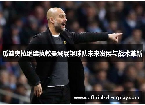 瓜迪奥拉继续执教曼城展望球队未来发展与战术革新 瓜迪奥拉继续执教曼城展望球队未来发展与战术革新