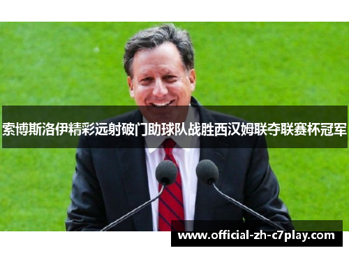 索博斯洛伊精彩远射破门助球队战胜西汉姆联夺联赛杯冠军 索博斯洛伊精彩远射破门助球队战胜西汉姆联夺联赛杯冠军