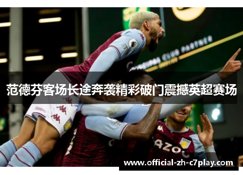 范德芬客场长途奔袭精彩破门震撼英超赛场 范德芬客场长途奔袭精彩破门震撼英超赛场