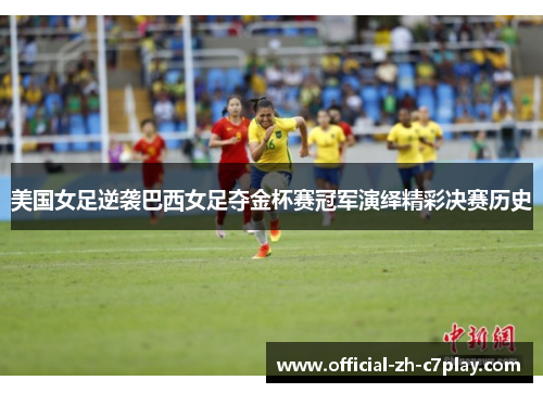 美国女足逆袭巴西女足夺金杯赛冠军演绎精彩决赛历史 美国女足逆袭巴西女足夺金杯赛冠军演绎精彩决赛历史