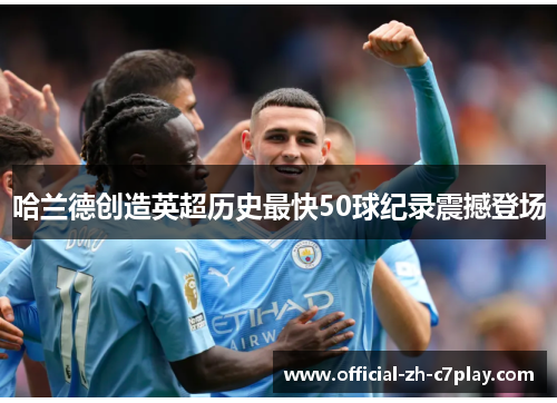 哈兰德创造英超历史最快50球纪录震撼登场 哈兰德创造英超历史最快50球纪录震撼登场