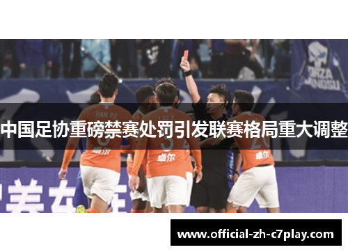 中国足协重磅禁赛处罚引发联赛格局重大调整