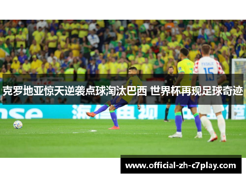 克罗地亚惊天逆袭点球淘汰巴西 世界杯再现足球奇迹 克罗地亚惊天逆袭点球淘汰巴西 世界杯再现足球奇迹